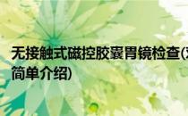 无接触式磁控胶囊胃镜检查(对于无接触式磁控胶囊胃镜检查简单介绍)