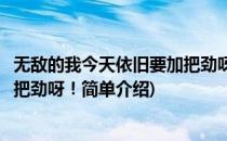 无敌的我今天依旧要加把劲呀！(对于无敌的我今天依旧要加把劲呀！简单介绍)