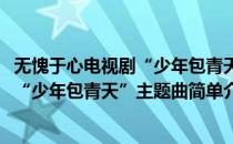无愧于心电视剧“少年包青天”主题曲(对于无愧于心电视剧“少年包青天”主题曲简单介绍)