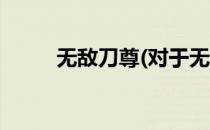 无敌刀尊(对于无敌刀尊简单介绍)