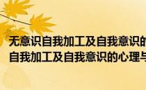 无意识自我加工及自我意识的心理与脑机制研究(对于无意识自我加工及自我意识的心理与脑机制研究简单介绍)