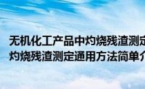 无机化工产品中灼烧残渣测定通用方法(对于无机化工产品中灼烧残渣测定通用方法简单介绍)