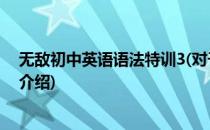 无敌初中英语语法特训3(对于无敌初中英语语法特训3简单介绍)