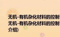 无机-有机杂化材料的控制合成、结构调控及性能研究(对于无机-有机杂化材料的控制合成、结构调控及性能研究简单介绍)