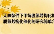 无氧条件下甲烷脱氢芳构化催化剂研究(对于无氧条件下甲烷脱氢芳构化催化剂研究简单介绍)