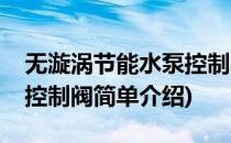 无漩涡节能水泵控制阀(对于无漩涡节能水泵控制阀简单介绍)