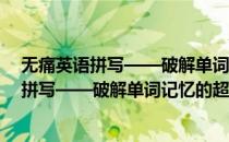 无痛英语拼写——破解单词记忆的超级密码(对于无痛英语拼写——破解单词记忆的超级密码简单介绍)