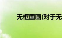 无框国画(对于无框国画简单介绍)