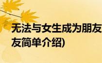 无法与女生成为朋友(对于无法与女生成为朋友简单介绍)