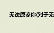 无法原谅你(对于无法原谅你简单介绍)