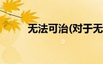 无法可治(对于无法可治简单介绍)