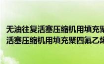 无油往复活塞压缩机用填充聚四氟乙烯活塞环(对于无油往复活塞压缩机用填充聚四氟乙烯活塞环简单介绍)