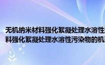 无机纳米材料强化絮凝处理水溶性污染物的机理与应用(对于无机纳米材料强化絮凝处理水溶性污染物的机理与应用简单介绍)
