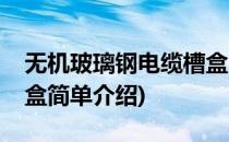 无机玻璃钢电缆槽盒(对于无机玻璃钢电缆槽盒简单介绍)