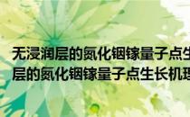 无浸润层的氮化铟镓量子点生长机理和物性研究(对于无浸润层的氮化铟镓量子点生长机理和物性研究简单介绍)