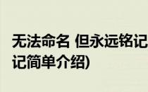 无法命名 但永远铭记(对于无法命名 但永远铭记简单介绍)