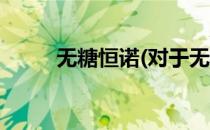 无糖恒诺(对于无糖恒诺简单介绍)