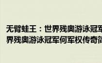 无臂蛙王：世界残奥游泳冠军何军权传奇(对于无臂蛙王：世界残奥游泳冠军何军权传奇简单介绍)