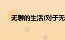 无聊的生活(对于无聊的生活简单介绍)