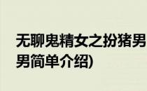 无聊鬼精女之扮猪男(对于无聊鬼精女之扮猪男简单介绍)