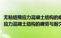 无粘结预应力混凝土结构的疲劳与耐久性研究(对于无粘结预应力混凝土结构的疲劳与耐久性研究简单介绍)