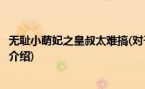 无耻小萌妃之皇叔太难搞(对于无耻小萌妃之皇叔太难搞简单介绍)