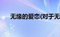 无缘的爱恋(对于无缘的爱恋简单介绍)