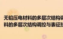 无铅压电材料的多层次结构调控与表征技术(对于无铅压电材料的多层次结构调控与表征技术简单介绍)