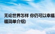 无论世界怎样 你仍可以幸福(对于无论世界怎样 你仍可以幸福简单介绍)