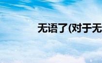 无语了(对于无语了简单介绍)