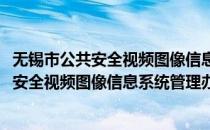 无锡市公共安全视频图像信息系统管理办法(对于无锡市公共安全视频图像信息系统管理办法简单介绍)