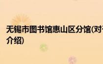 无锡市图书馆惠山区分馆(对于无锡市图书馆惠山区分馆简单介绍)