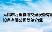 无锡市万里轨道交通设备有限公司(对于无锡市万里轨道交通设备有限公司简单介绍)