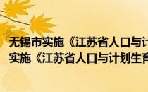 无锡市实施《江苏省人口与计划生育条例》办法(对于无锡市实施《江苏省人口与计划生育条例》办法简单介绍)