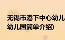 无锡市港下中心幼儿园(对于无锡市港下中心幼儿园简单介绍)