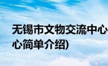 无锡市文物交流中心(对于无锡市文物交流中心简单介绍)