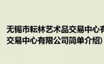 无锡市耘林艺术品交易中心有限公司(对于无锡市耘林艺术品交易中心有限公司简单介绍)