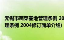 无锡市蔬菜基地管理条例 2004修订(对于无锡市蔬菜基地管理条例 2004修订简单介绍)