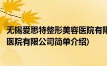 无锡爱思特整形美容医院有限公司(对于无锡爱思特整形美容医院有限公司简单介绍)