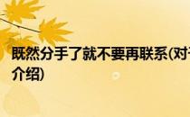 既然分手了就不要再联系(对于既然分手了就不要再联系简单介绍)