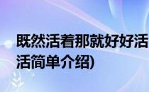 既然活着那就好好活(对于既然活着那就好好活简单介绍)