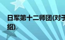 日军第十二师团(对于日军第十二师团简单介绍)