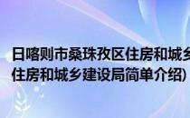 日喀则市桑珠孜区住房和城乡建设局(对于日喀则市桑珠孜区住房和城乡建设局简单介绍)