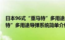 日本96式“重马特”多用途导弹系统(对于日本96式“重马特”多用途导弹系统简单介绍)