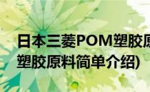 日本三菱POM塑胶原料(对于日本三菱POM塑胶原料简单介绍)