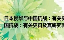 日本侵华与中国抗战：有关史料及其研究(对于日本侵华与中国抗战：有关史料及其研究简单介绍)