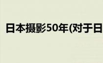 日本摄影50年(对于日本摄影50年简单介绍)