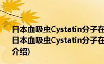 日本血吸虫Cystatin分子在免疫逃避中的作用及其机制(对于日本血吸虫Cystatin分子在免疫逃避中的作用及其机制简单介绍)