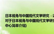 日本视角与中国现代文学研究：以竹内好、伊藤虎丸、木山英雄为中心(对于日本视角与中国现代文学研究：以竹内好、伊藤虎丸、木山英雄为中心简单介绍)