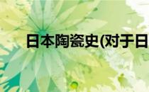日本陶瓷史(对于日本陶瓷史简单介绍)